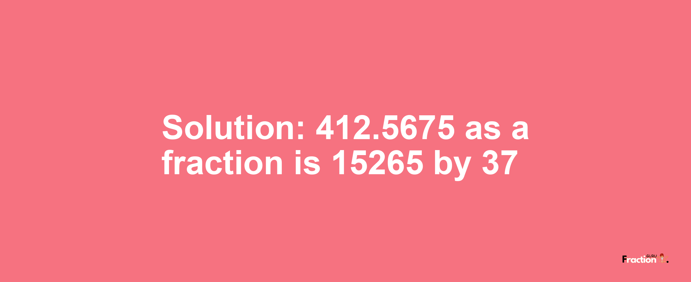 Solution:412.5675 as a fraction is 15265/37